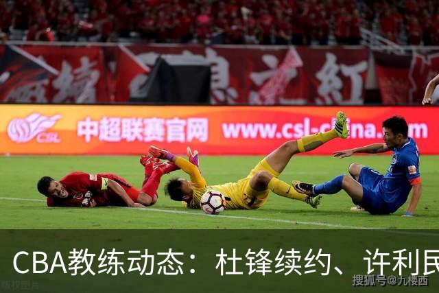 CBA教练动态：杜锋续约、许利民退出、杨鸣受限、李春江传言不实